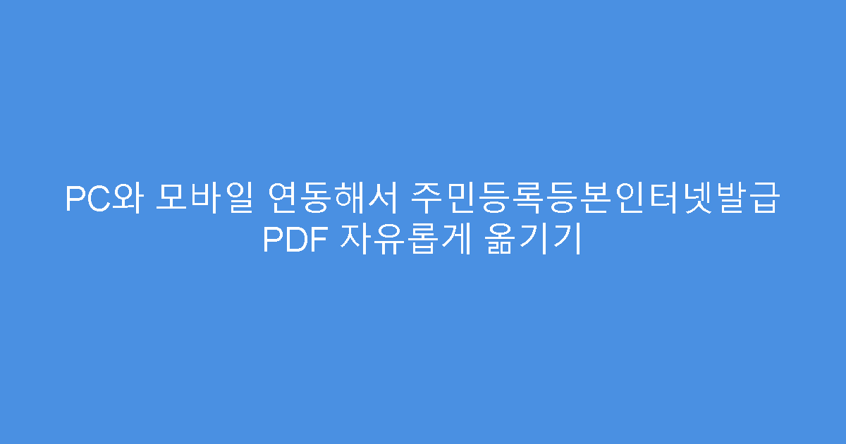 PC와 모바일 연동해서 주민등록등본인터넷발급 PDF 자유롭게 옮기기