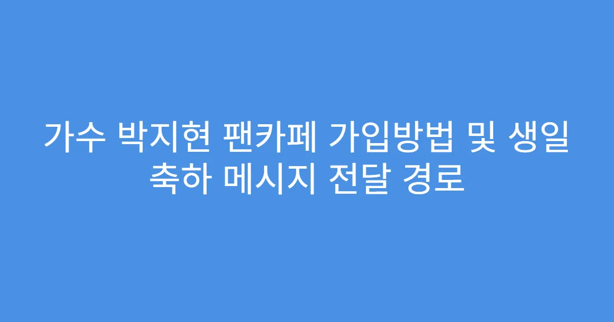 가수 박지현 팬카페 가입방법 및 생일 축하 메시지 전달 경로