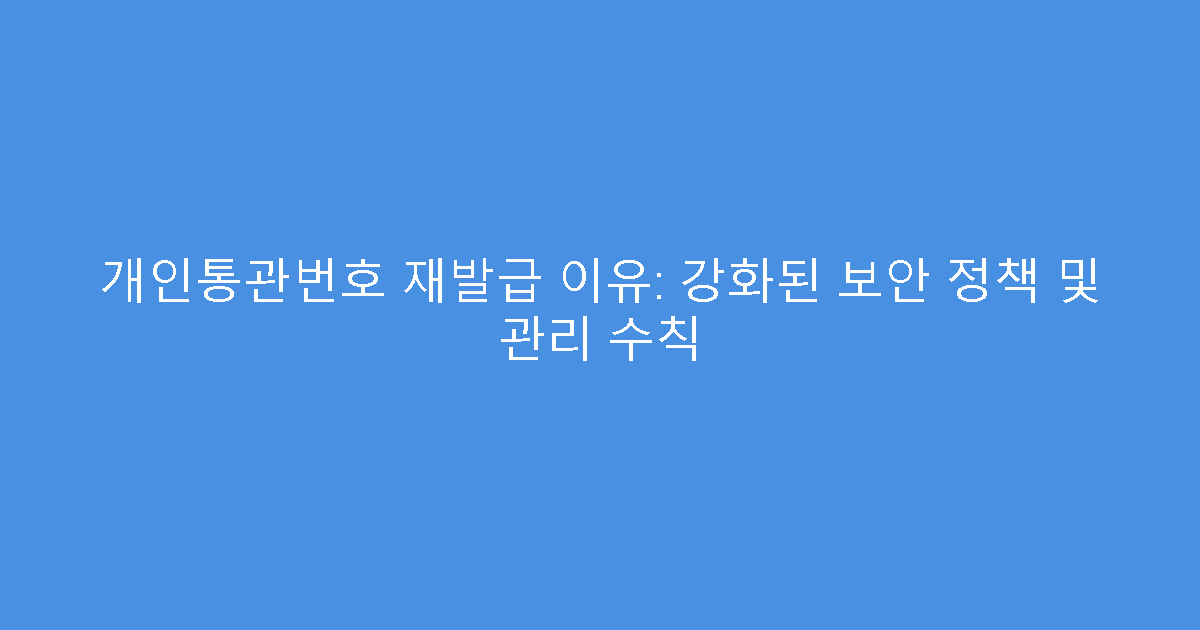 개인통관번호 재발급 이유: 강화된 보안 정책 및 관리 수칙