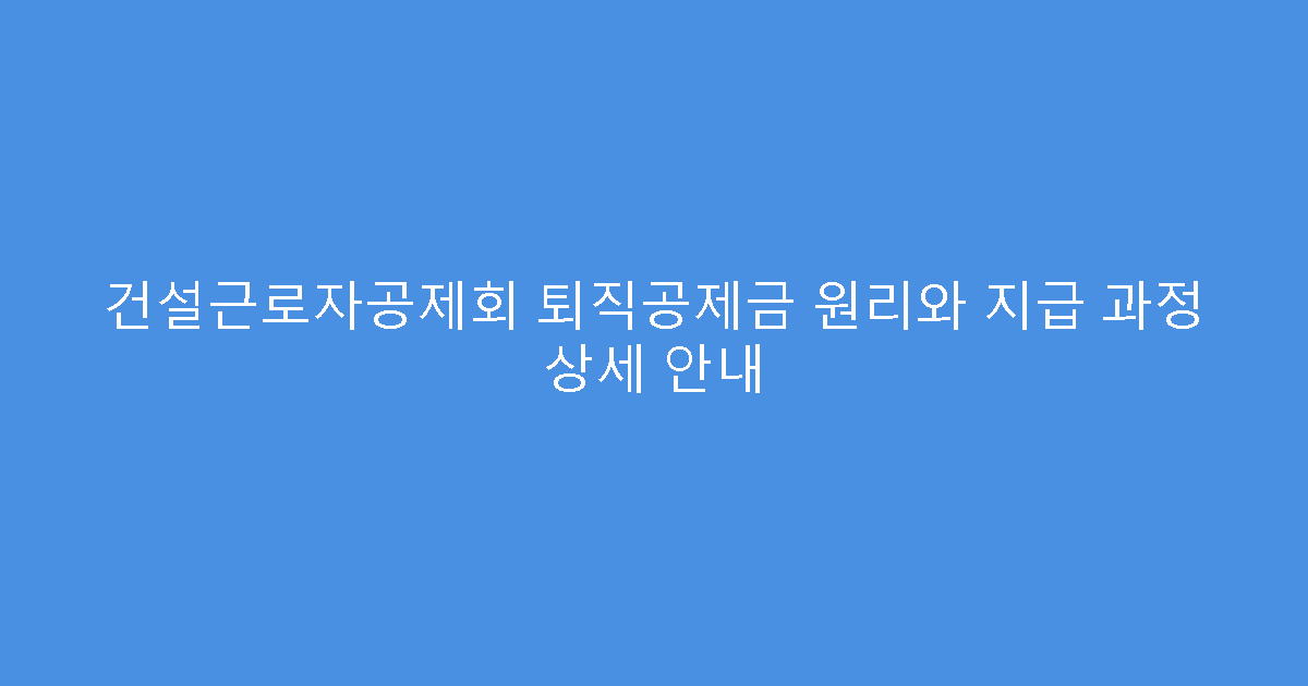 건설근로자공제회 퇴직공제금 원리와 지급 과정 상세 안내
