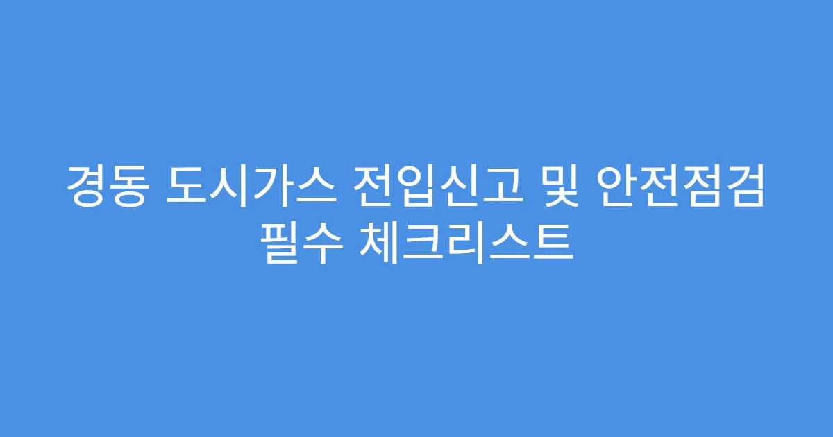 경동 도시가스 전입신고 및 안전점검 필수 체크리스트