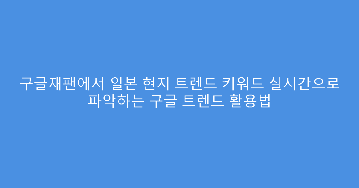 구글재팬에서 일본 현지 트렌드 키워드 실시간으로 파악하는 구글 트렌드 활용법