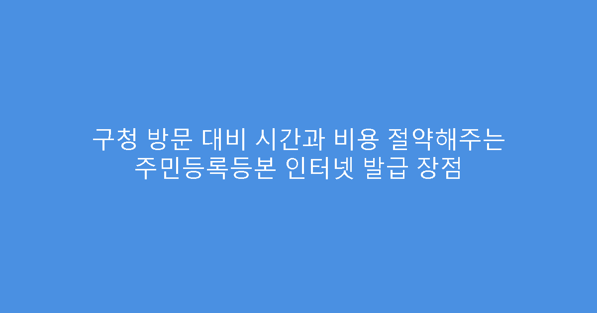 구청 방문 대비 시간과 비용 절약해주는 주민등록등본 인터넷 발급 장점