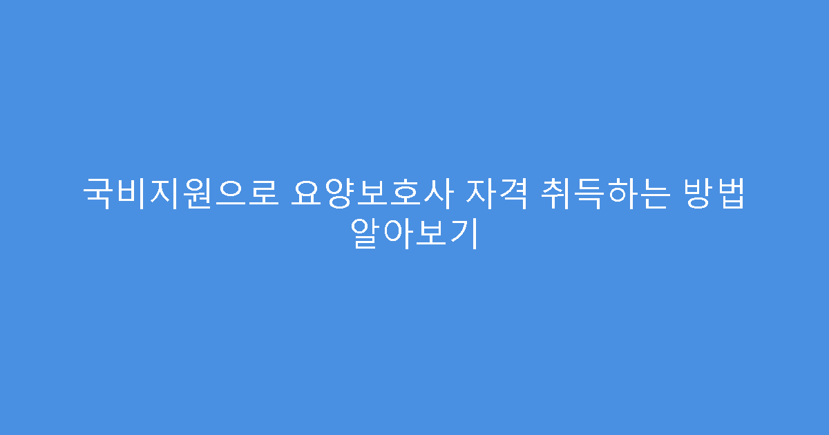 국비지원으로 요양보호사 자격 취득하는 방법 알아보기