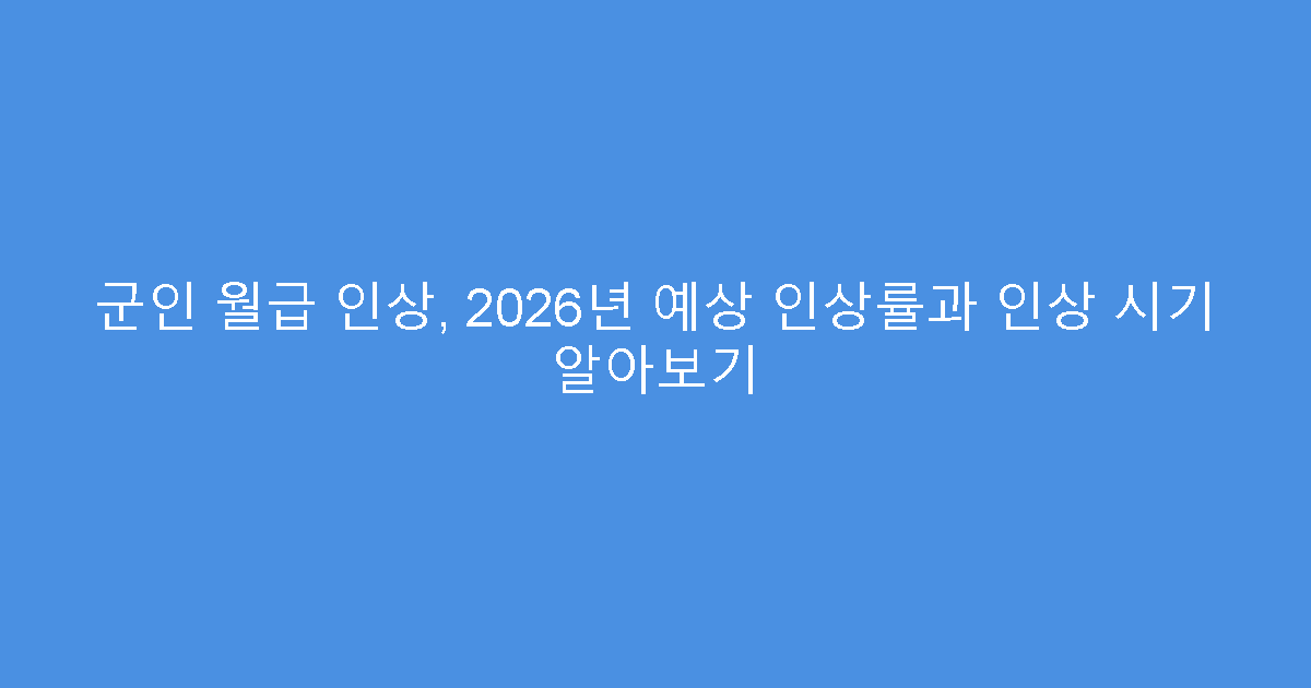 군인 월급 인상, 2026년 예상 인상률과 인상 시기 알아보기