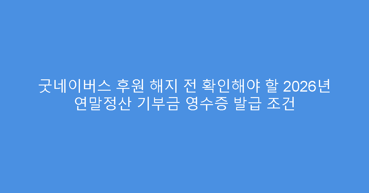 굿네이버스 후원 해지 전 확인해야 할 2026년 연말정산 기부금 영수증 발급 조건