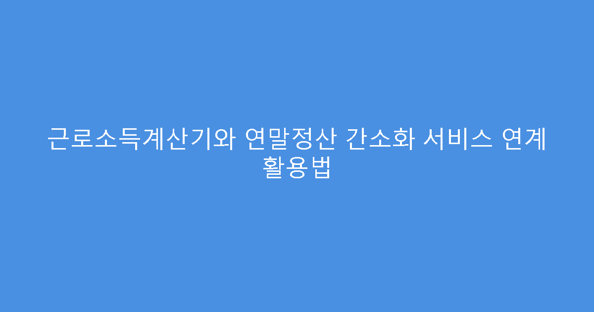 근로소득계산기와 연말정산 간소화 서비스 연계 활용법