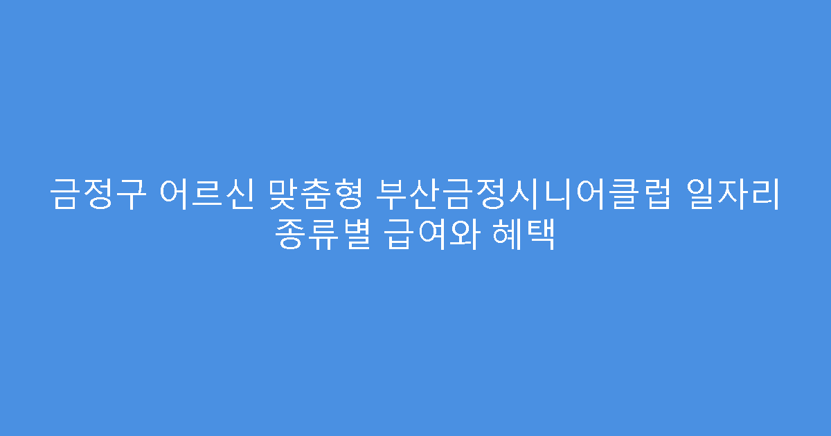금정구 어르신 맞춤형 부산금정시니어클럽 일자리 종류별 급여와 혜택