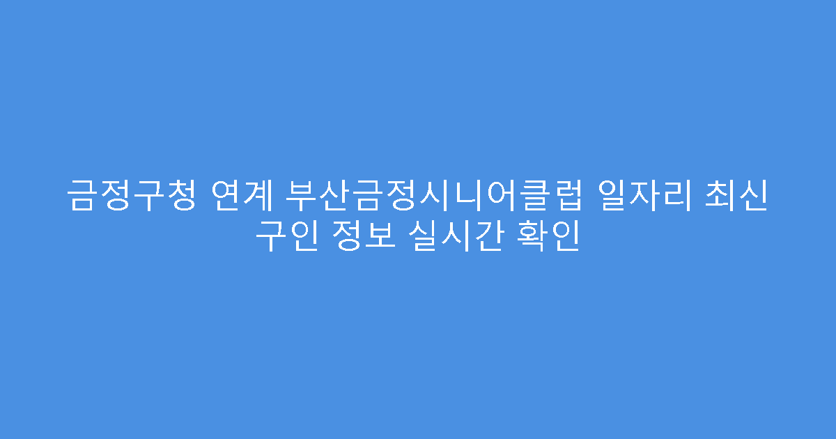 금정구청 연계 부산금정시니어클럽 일자리 최신 구인 정보 실시간 확인