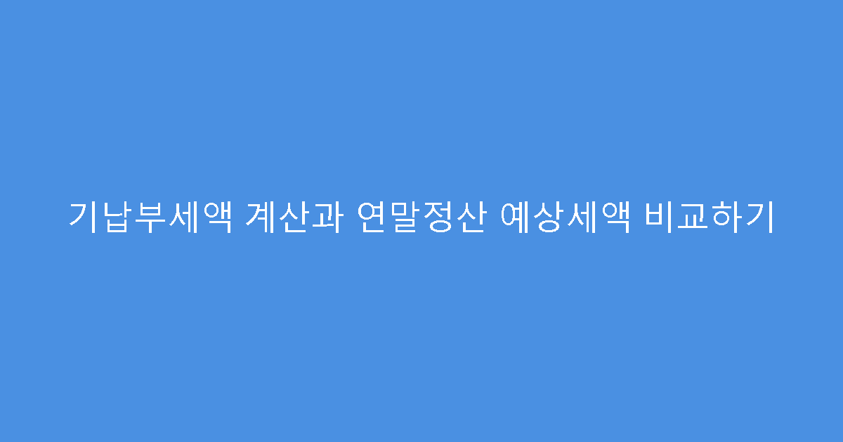 기납부세액 계산과 연말정산 예상세액 비교하기