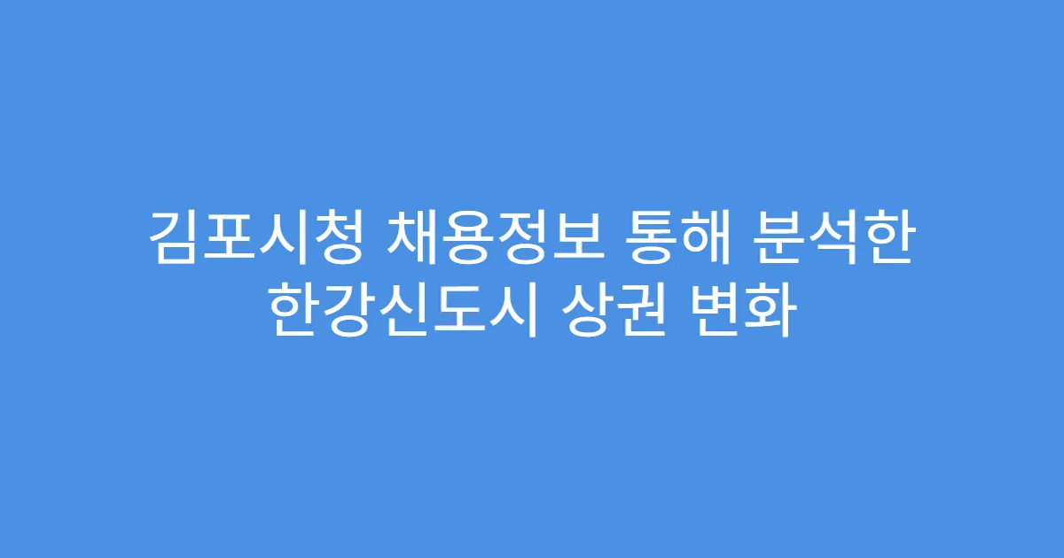 김포시청 채용정보 통해 분석한 한강신도시 상권 변화