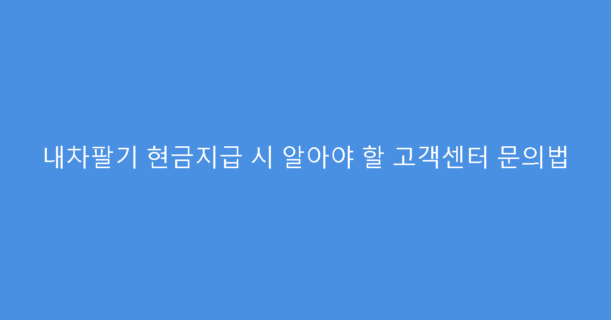 내차팔기 현금지급 시 알아야 할 고객센터 문의법