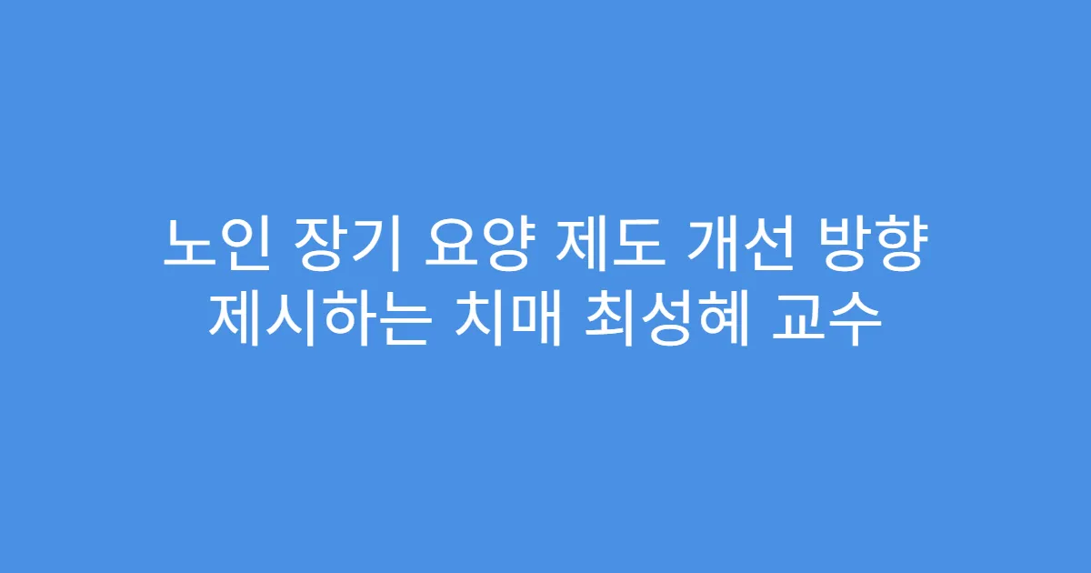 노인 장기 요양 제도 개선 방향 제시하는 치매 최성혜 교수
