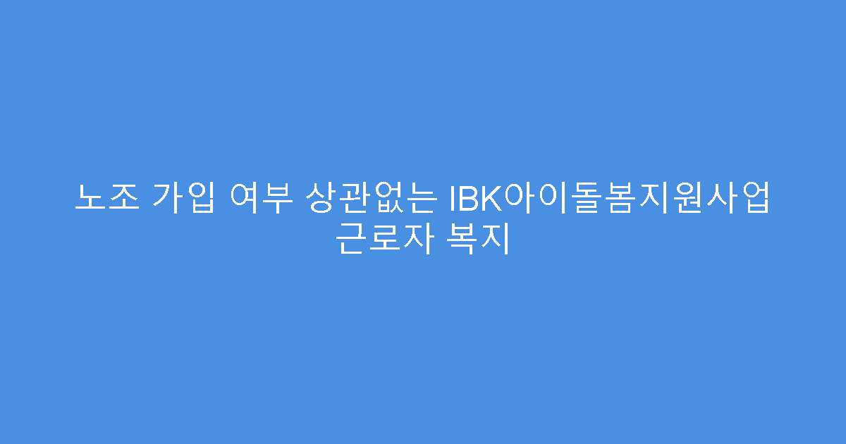 노조 가입 여부 상관없는 IBK아이돌봄지원사업 근로자 복지