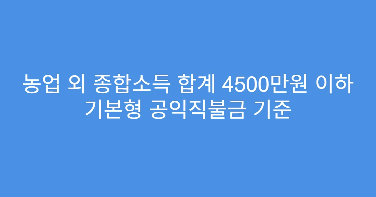 농업 외 종합소득 합계 4500만원 이하 기본형 공익직불금 기준