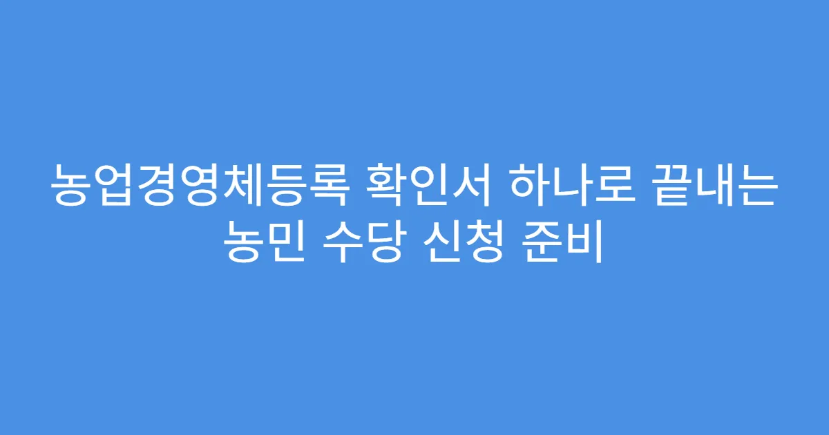 농업경영체등록 확인서 하나로 끝내는 농민 수당 신청 준비