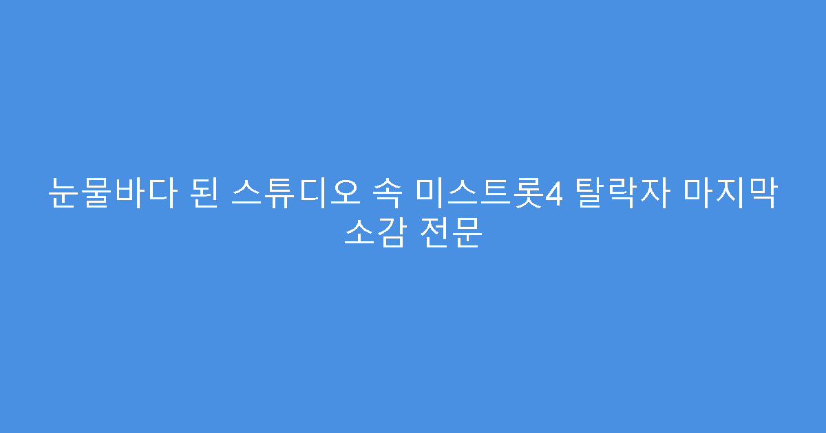 눈물바다 된 스튜디오 속 미스트롯4 탈락자 마지막 소감 전문