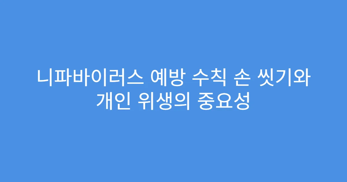 니파바이러스 예방 수칙 손 씻기와 개인 위생의 중요성