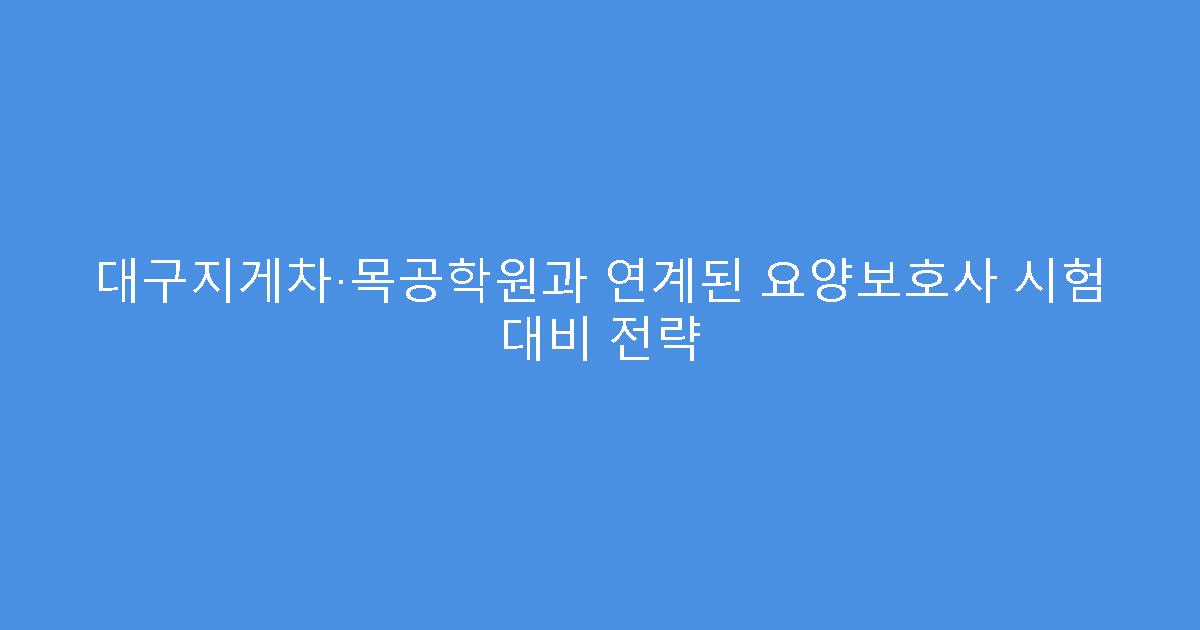 대구지게차·목공학원과 연계된 요양보호사 시험 대비 전략