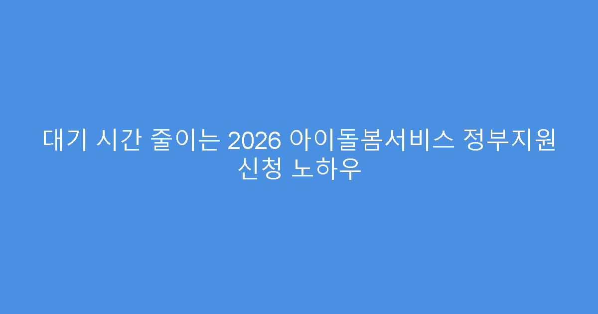 대기 시간 줄이는 2026 아이돌봄서비스 정부지원 신청 노하우