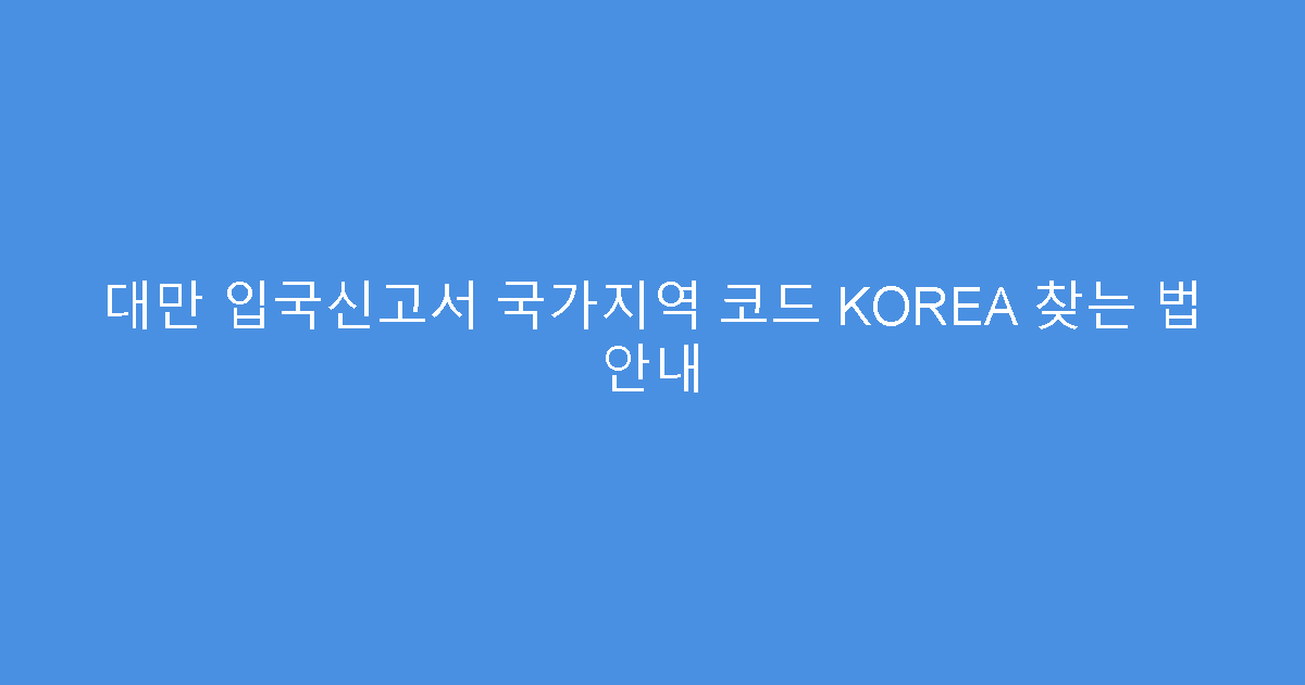 대만 입국신고서 국가지역 코드 KOREA 찾는 법 안내