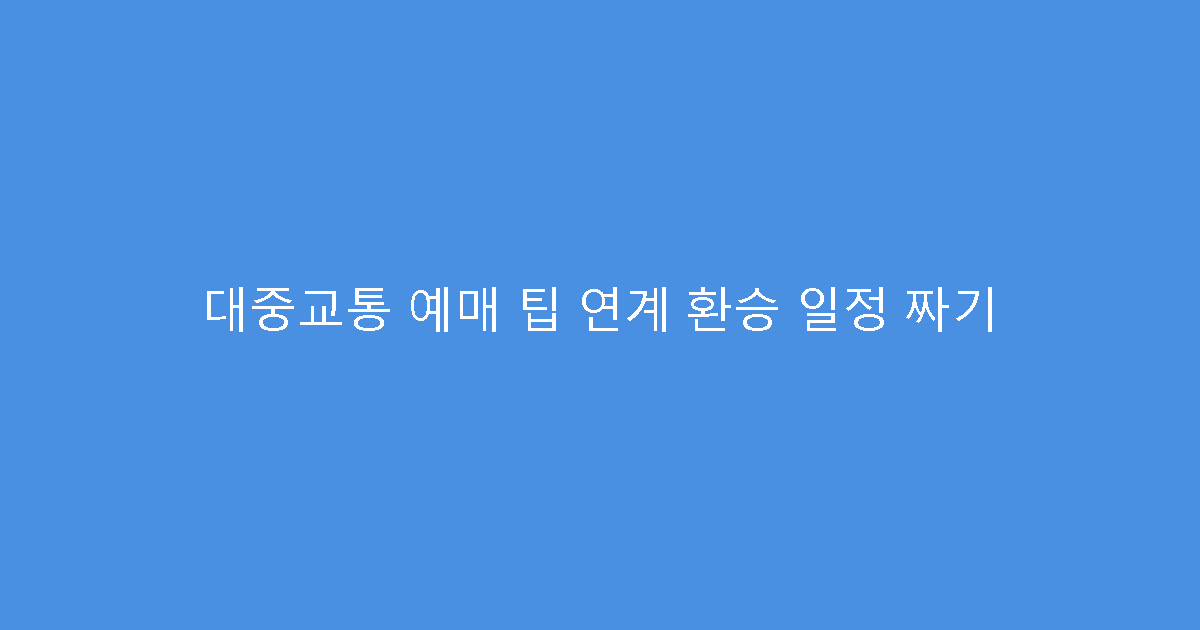 대중교통 예매 팁 연계 환승 일정 짜기