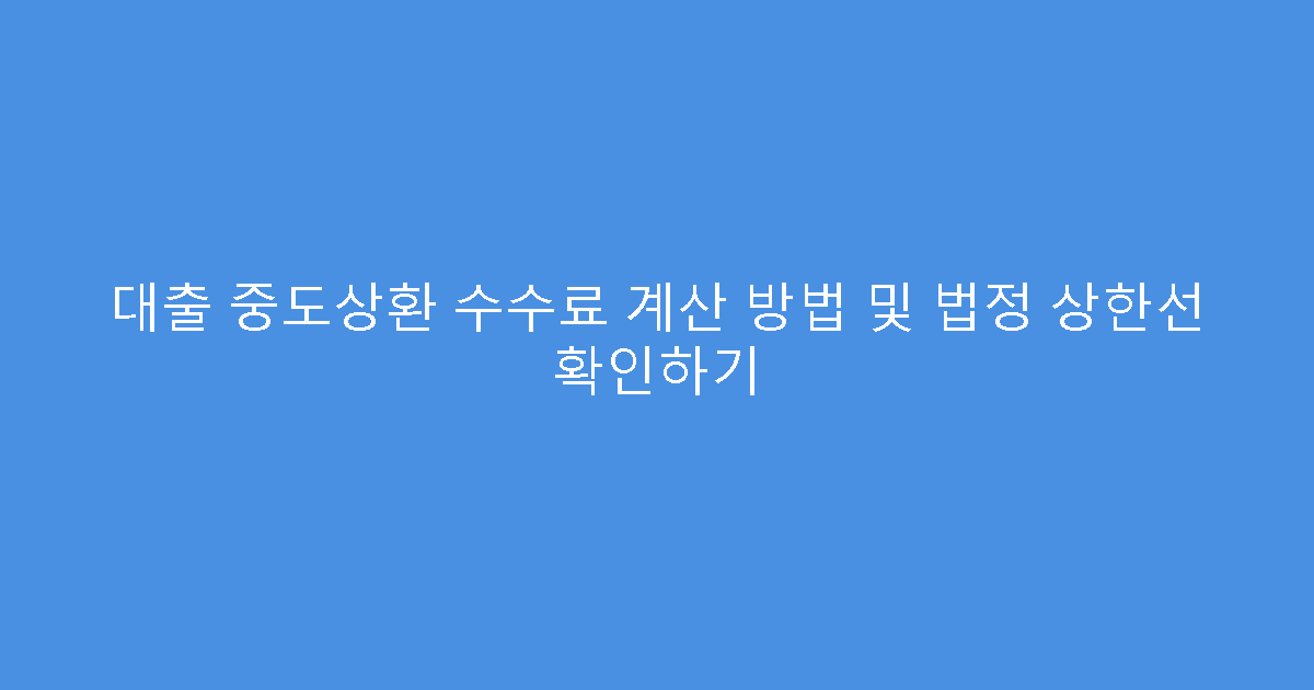 대출 중도상환 수수료 계산 방법 및 법정 상한선 확인하기