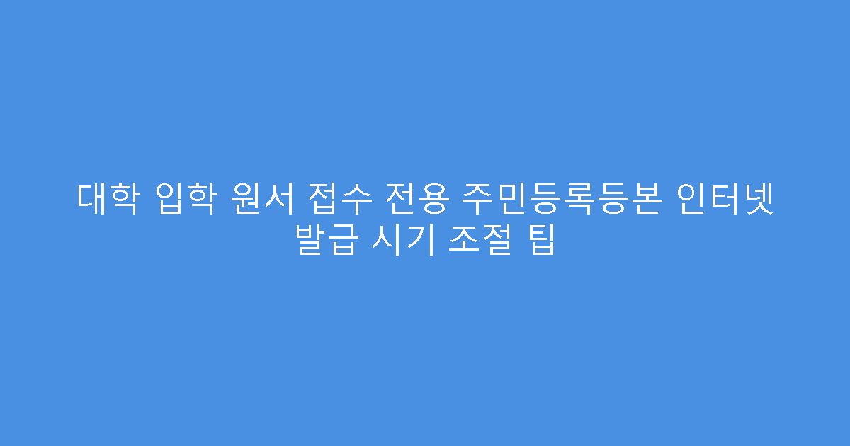 대학 입학 원서 접수 전용 주민등록등본 인터넷 발급 시기 조절 팁