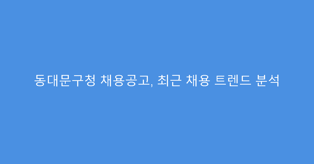 동대문구청 채용공고, 최근 채용 트렌드 분석
