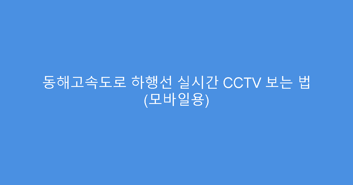 동해고속도로 하행선 실시간 CCTV 보는 법 (모바일용)