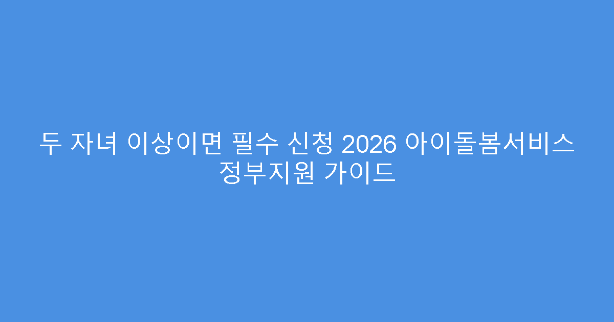 두 자녀 이상이면 필수 신청 2026 아이돌봄서비스 정부지원 가이드