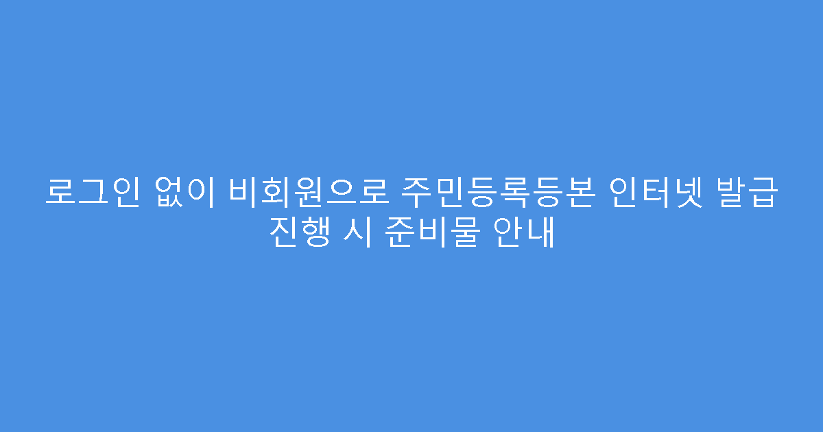 로그인 없이 비회원으로 주민등록등본 인터넷 발급 진행 시 준비물 안내