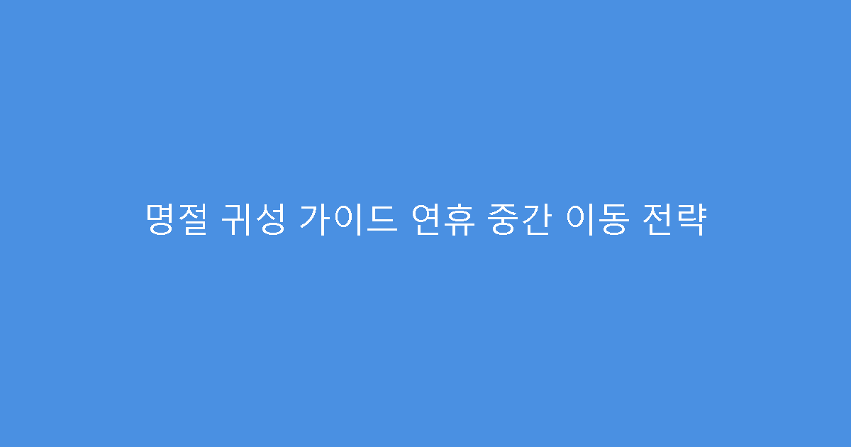 명절 귀성 가이드 연휴 중간 이동 전략