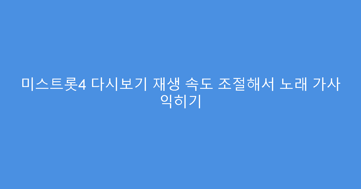 미스트롯4 다시보기 재생 속도 조절해서 노래 가사 익히기