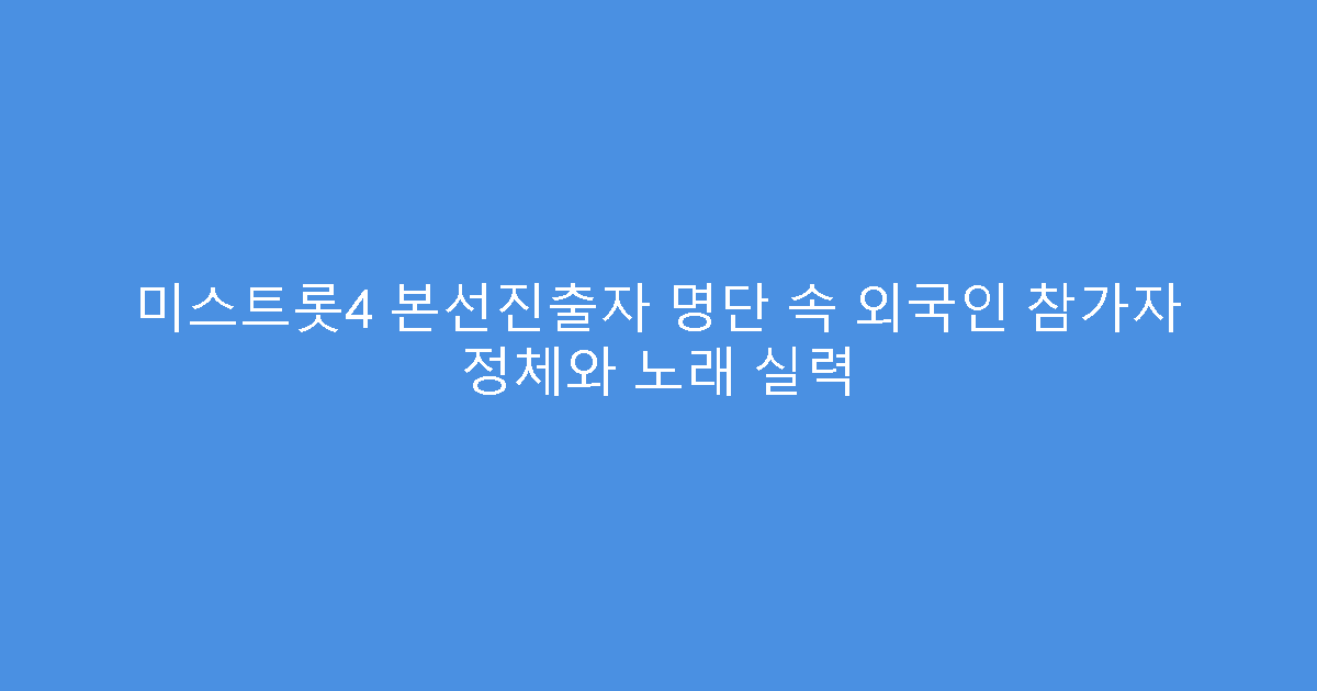 미스트롯4 본선진출자 명단 속 외국인 참가자 정체와 노래 실력