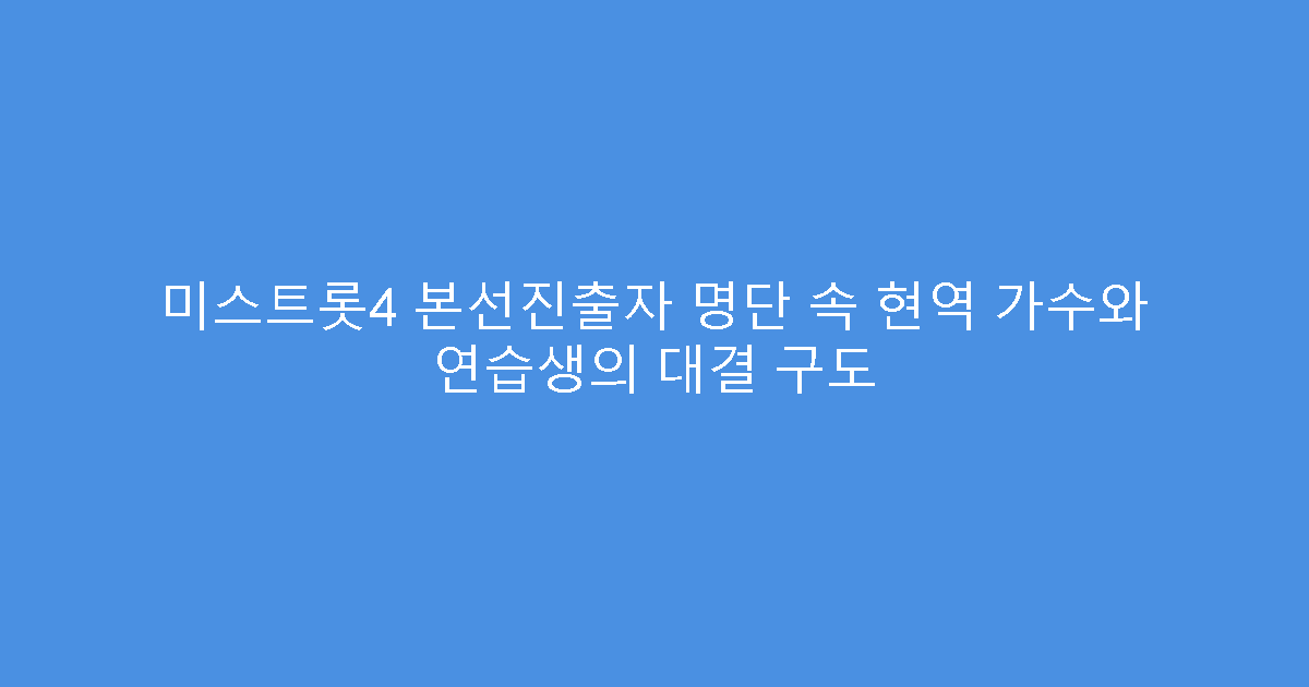 미스트롯4 본선진출자 명단 속 현역 가수와 연습생의 대결 구도