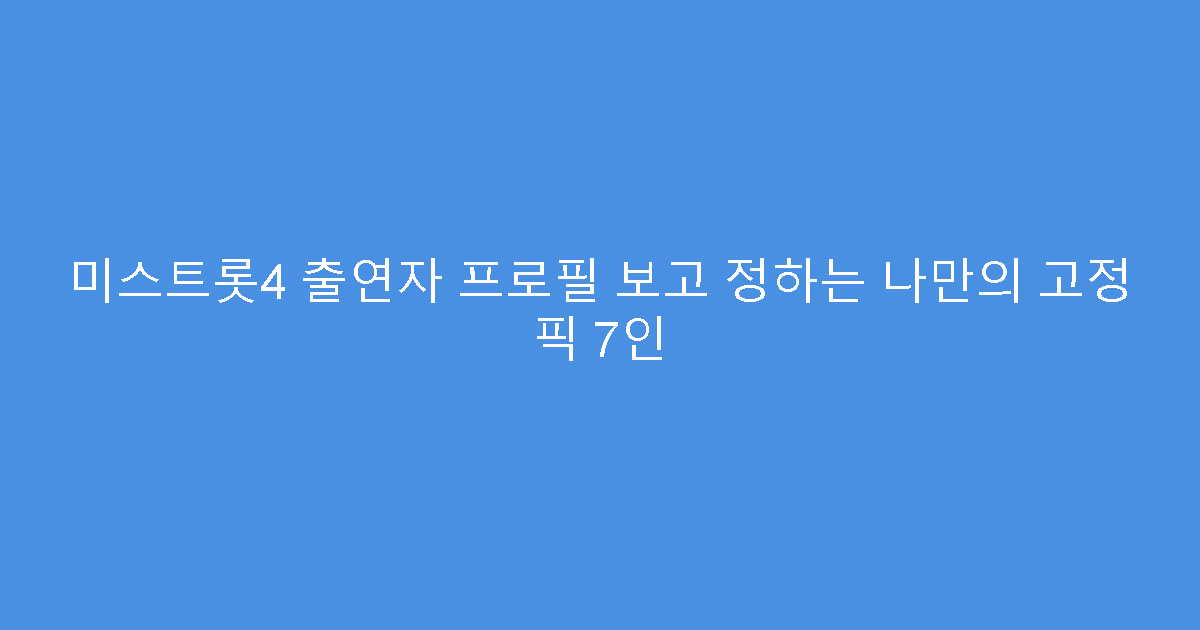 미스트롯4 출연자 프로필 보고 정하는 나만의 고정 픽 7인