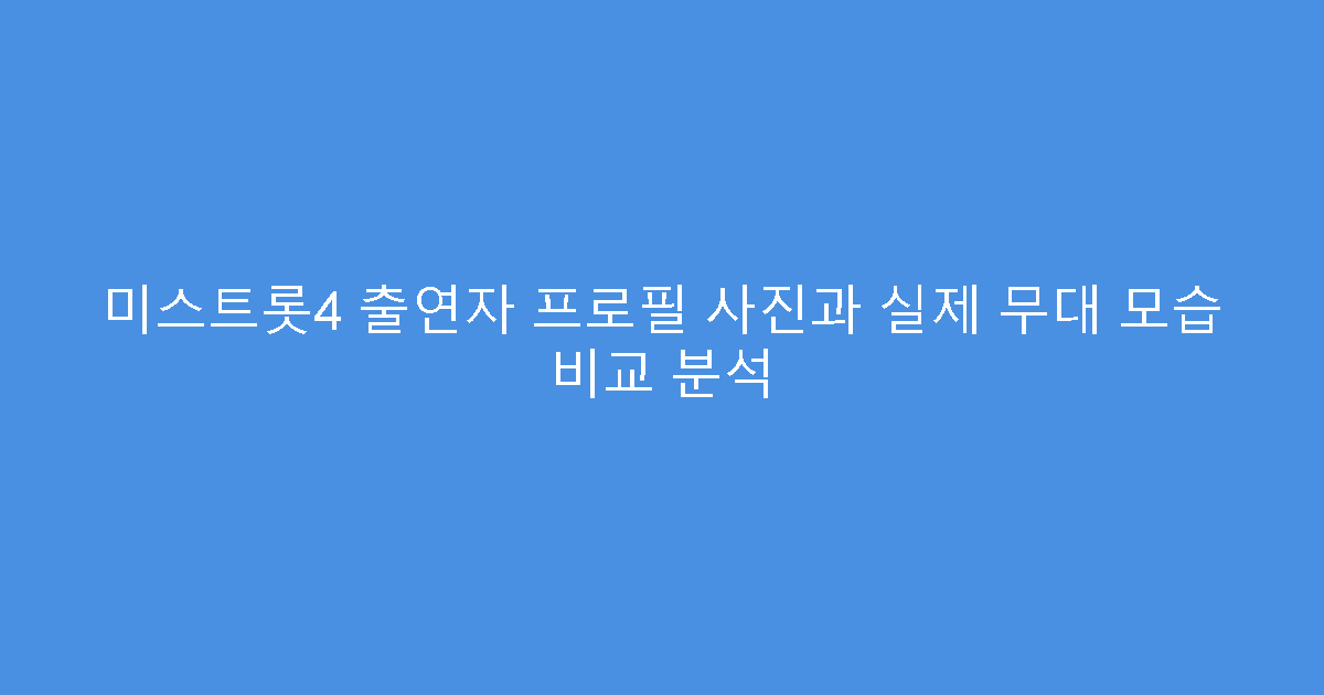 미스트롯4 출연자 프로필 사진과 실제 무대 모습 비교 분석