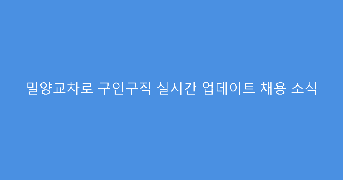 밀양교차로 구인구직 실시간 업데이트 채용 소식