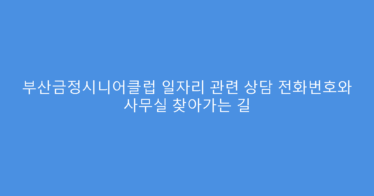 부산금정시니어클럽 일자리 관련 상담 전화번호와 사무실 찾아가는 길