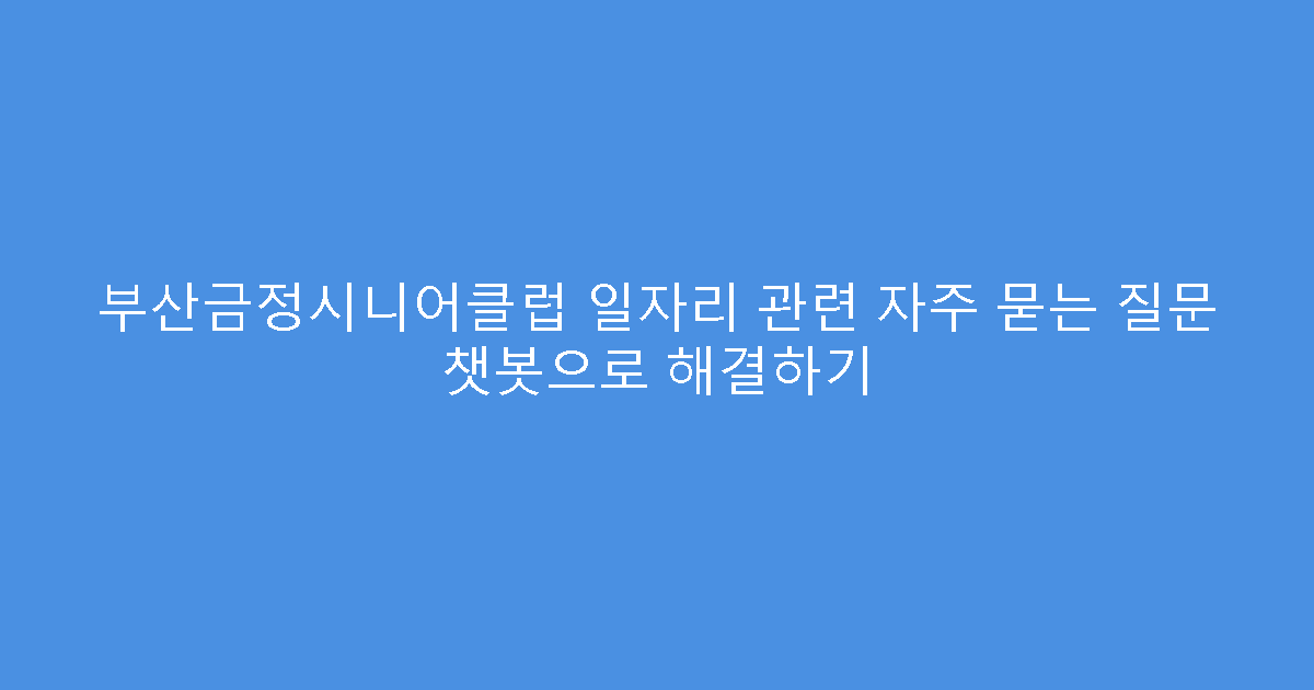 부산금정시니어클럽 일자리 관련 자주 묻는 질문 챗봇으로 해결하기