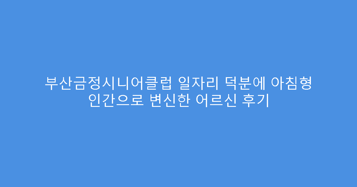 부산금정시니어클럽 일자리 덕분에 아침형 인간으로 변신한 어르신 후기
