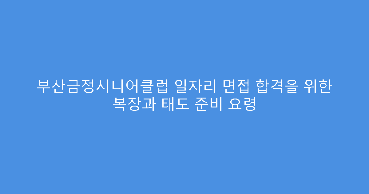 부산금정시니어클럽 일자리 면접 합격을 위한 복장과 태도 준비 요령