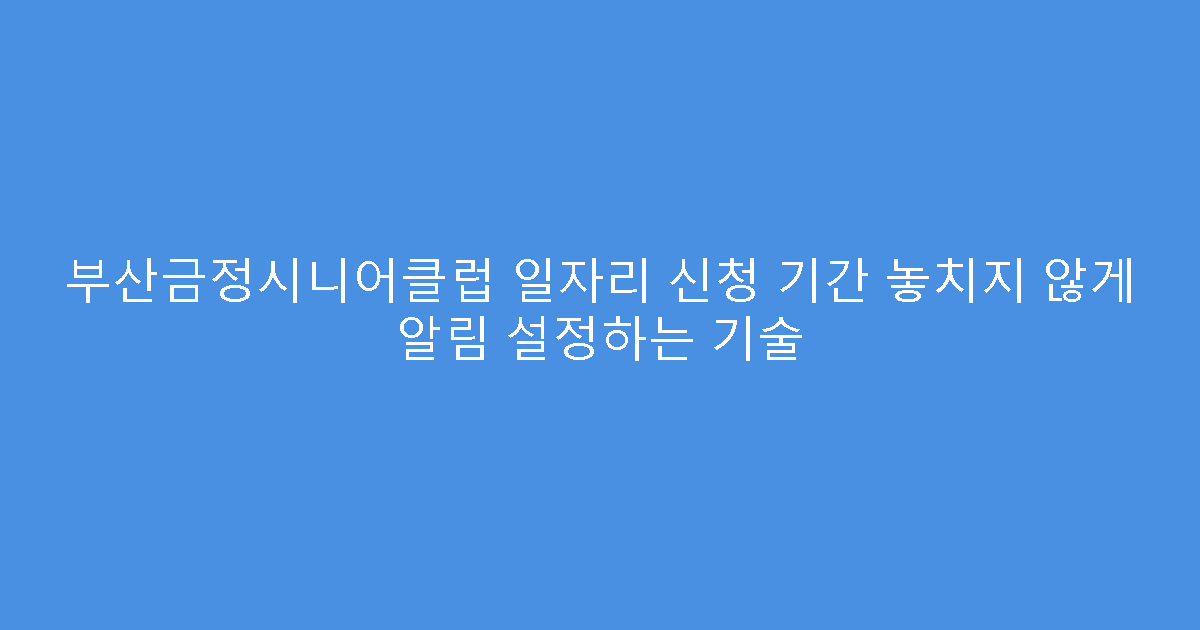 부산금정시니어클럽 일자리 신청 기간 놓치지 않게 알림 설정하는 기술
