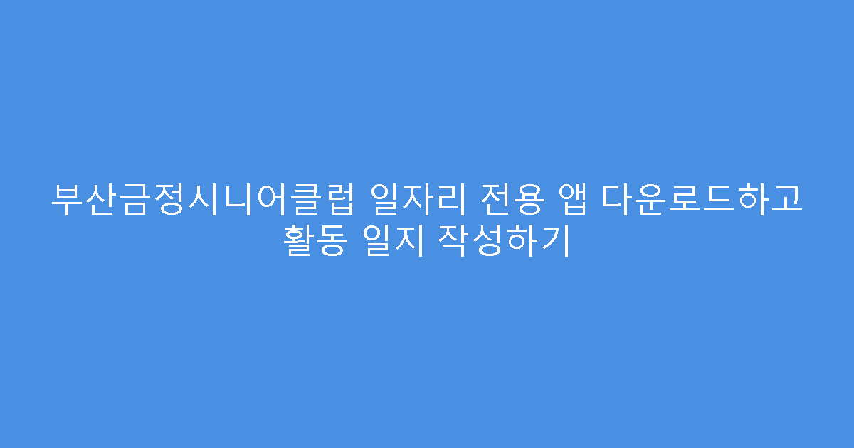 부산금정시니어클럽 일자리 전용 앱 다운로드하고 활동 일지 작성하기