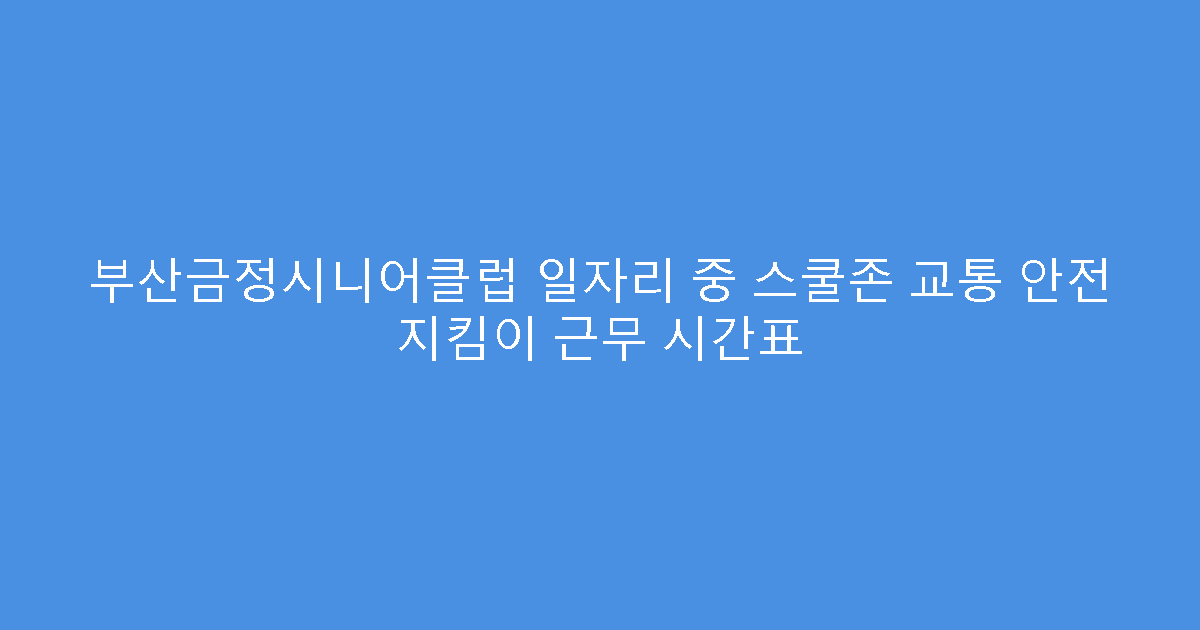 부산금정시니어클럽 일자리 중 스쿨존 교통 안전 지킴이 근무 시간표