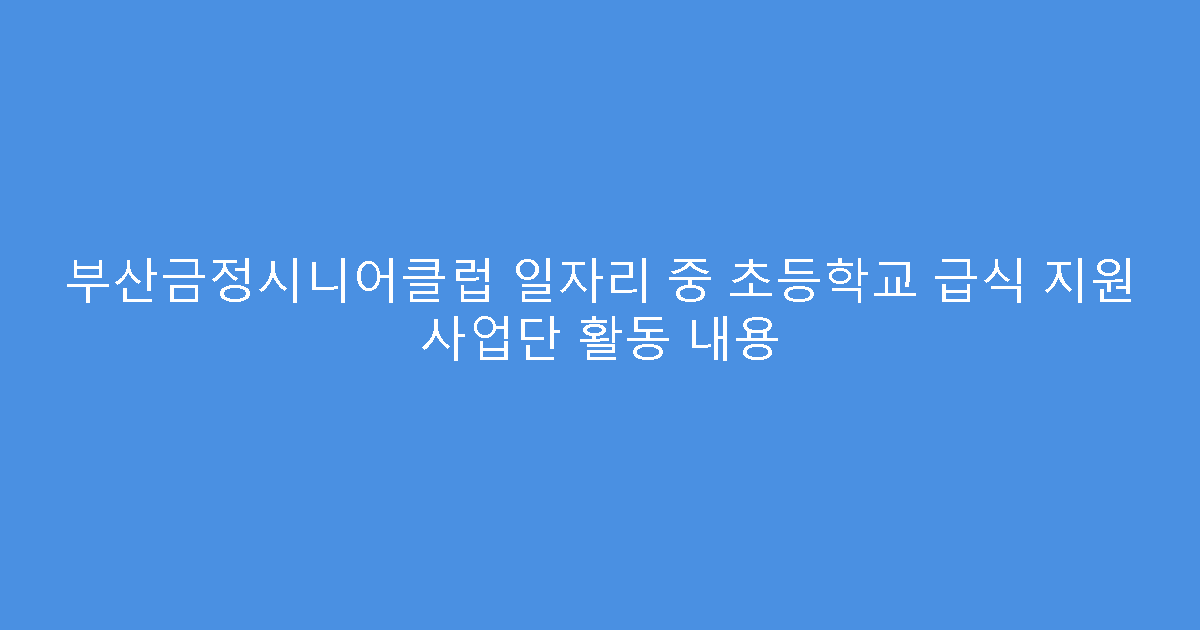 부산금정시니어클럽 일자리 중 초등학교 급식 지원 사업단 활동 내용
