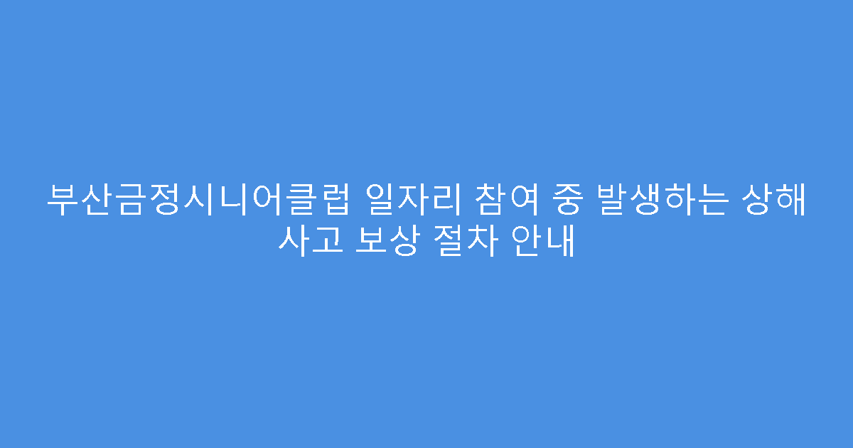 부산금정시니어클럽 일자리 참여 중 발생하는 상해 사고 보상 절차 안내