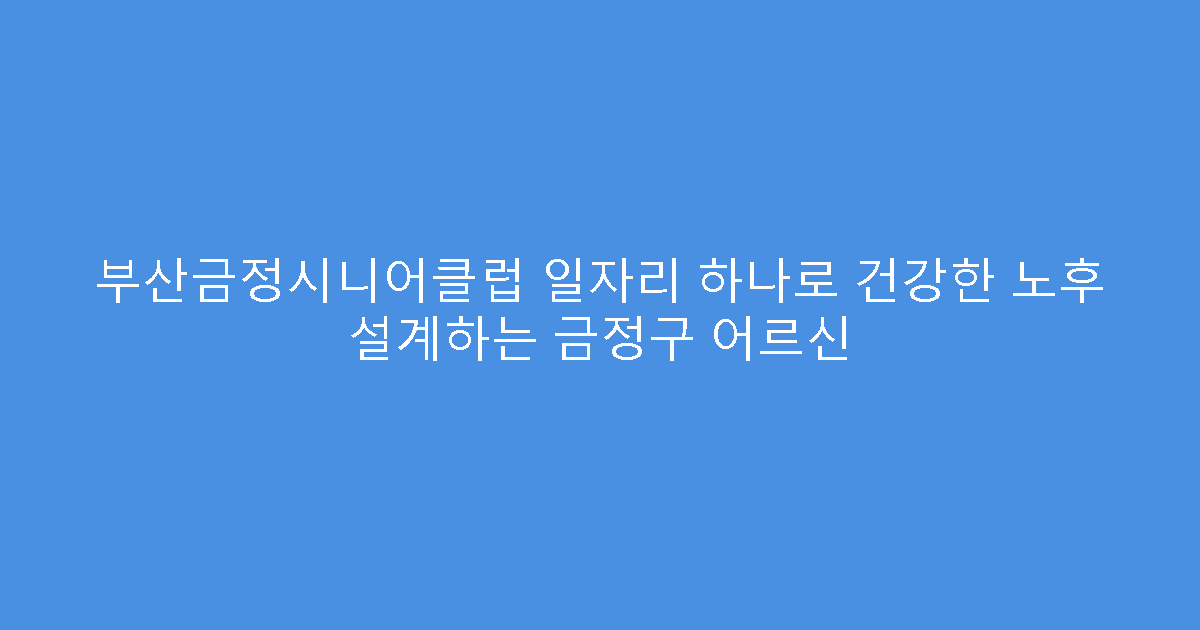 부산금정시니어클럽 일자리 하나로 건강한 노후 설계하는 금정구 어르신