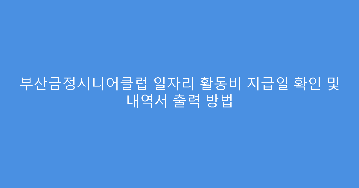 부산금정시니어클럽 일자리 활동비 지급일 확인 및 내역서 출력 방법